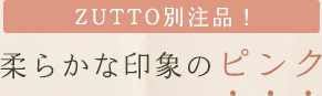 ZUTTO別注品！　柔らかな印象のピンク