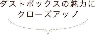 ダストボックスの魅力にクローズアップ